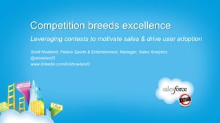 Competition breeds excellence
Leveraging contests to motivate sales & drive user adoption
Scott Howland, Palace Sports & Entertainment, Manager, Sales Analytics
@showland3
www.linkedin.com/in/showland3
 