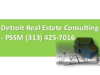 Detroit Real Estate Consulting 
- PSSM (313) 425-7016 
 