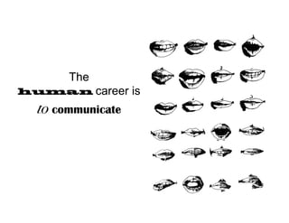 The
human career       is
  to communicate
 