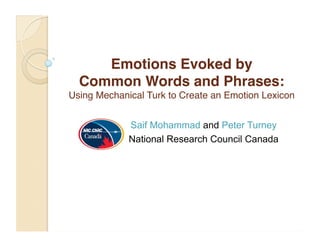 Emotions Evoked by  
Common Words and Phrases:  
Using Mechanical Turk to Create an Emotion Lexicon
Saif Mohammad and Peter Turney
National Research Council Canada

 