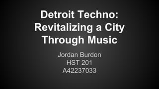 Detroit Techno:
Revitalizing a City
Through Music
Jordan Burdon
HST 201
A42237033

 