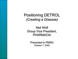 Positioning DETROL (Creating a Disease) Neil Wolf Group Vice President, PHARMACIA Presented to PMRG October 7, 2002 