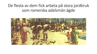 De flesta av dem fick arbeta på stora jordbruk
som romerska adelsmän ägde
 