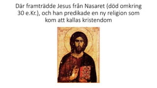 Där framträdde Jesus från Nasaret (död omkring
30 e.Kr.), och han predikade en ny religion som
kom att kallas kristendom
 
