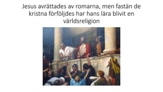 Jesus avrättades av romarna, men fastän de
kristna förföljdes har hans lära blivit en
världsreligion
 
