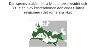 Den spreds snabbt i hela Medelhavsområdet och
391 e.Kr. blev kristendomen den enda tillåtna
religionen i det romerska riket
 