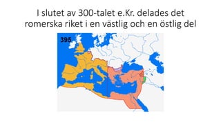I slutet av 300-talet e.Kr. delades det
romerska riket i en västlig och en östlig del
 