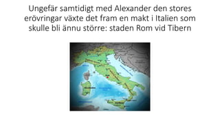 Ungefär samtidigt med Alexander den stores
erövringar växte det fram en makt i Italien som
skulle bli ännu större: staden Rom vid Tibern
 