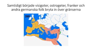 Samtidigt började visigoter, ostrogeter, franker och
andra germanska folk bryta in över gränserna
 