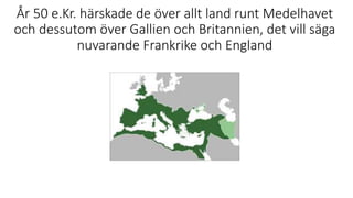 År 50 e.Kr. härskade de över allt land runt Medelhavet
och dessutom över Gallien och Britannien, det vill säga
nuvarande Frankrike och England
 