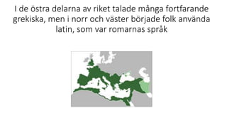 I de östra delarna av riket talade många fortfarande
grekiska, men i norr och väster började folk använda
latin, som var romarnas språk
 