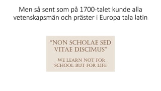 Men så sent som på 1700-talet kunde alla
vetenskapsmän och präster i Europa tala latin
 