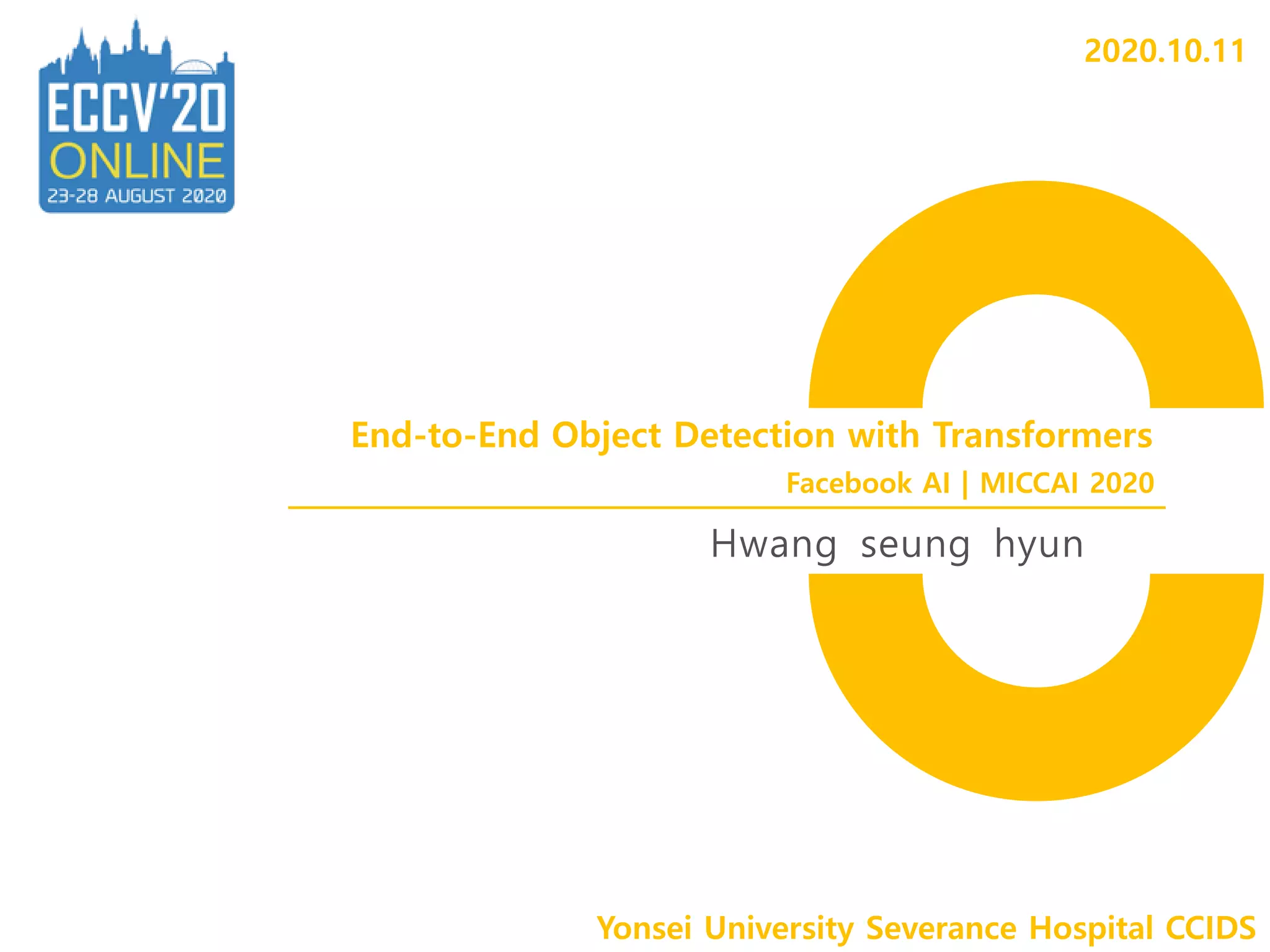 End-to-End Object Detection with Transformers
Hwang seung hyun
Yonsei University Severance Hospital CCIDS
Facebook AI | MICCAI 2020
2020.10.11
 