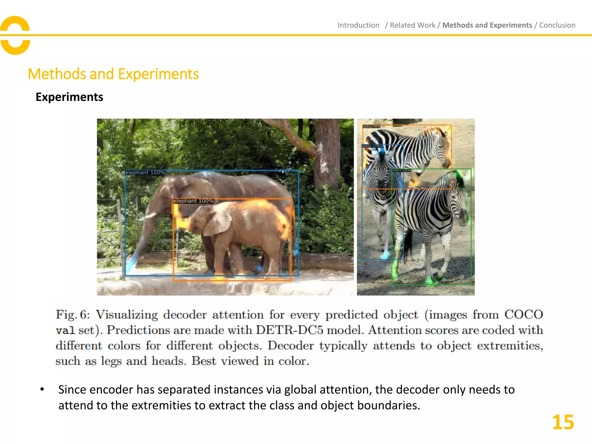 Methods and Experiments
Experiments
Introduction / Related Work / Methods and Experiments / Conclusion
15
• Since encoder has separated instances via global attention, the decoder only needs to
attend to the extremities to extract the class and object boundaries.
 