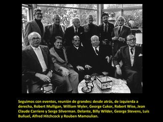 Seguimos con eventos, reunión de grandes: desde atrás, de izquierda a derecha, Robert Mulligan, William Wyler, George Cukor, Robert Wise, Jean Claude Carriere y Serge Silverman. Delante, Billy Wilder, George Stevens, Luis Buñuel, Alfred Hitchcock y Rouben Mamoulian. 