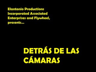 Elantonio Productions Incorporated Associated Enterprises and Flywheel, presents… DETRÁS DE LAS CÁMARAS 