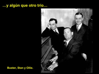 … y algún que otro trío… Buster, Stan y Ollie. 