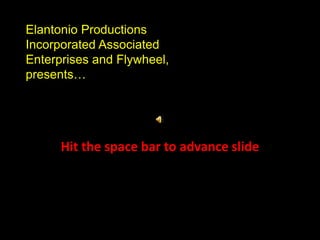 Hit the space bar to advance slide
Elantonio Productions
Incorporated Associated
Enterprises and Flywheel,
presents…
 
