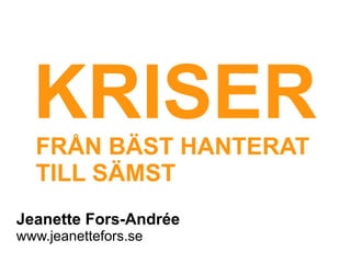 KRISER
  FRÅN BÄST HANTERAT
  TILL SÄMST
Jeanette Fors-Andrée
www.jeanettefors.se
 