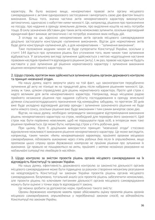 36
характеру. Як було вказано вище, ненормативні правові акти органу місцевого
самоврядування є актами одноразового застосування і вичерпують свою дію фактом їхнього
виконання. Більш того, значна частина актів ненормативного характеру виконується
автоматично, одночасно з набуттям ними чинності. Це, наприклад, рішення про призначення
на посаду, про надання в оренду земельних ділянок, про виділення коштів на якісь потреби
тощо. В силу зазначених обставин дію таких актів неможливо зупинити, оскільки відповідний
юридичний факт виникає автоматично і не потребує вчинення яких-небудь дій.
З огляду на це, відносно ненормативних актів органів місцевого самоврядування
доцільно застосувати конструкцію «зупинення виконання». Відтак для нормативних актів
буде діяти конструкція «зупинення дії», а для ненормативних – "зупинення виконання".
Таке положення жодним чином не буде суперечити Конституції України, оскільки у
статті 144 йдеться про зупинення рішень без уточнення того, яким чином таке зупинення
відбувається. У загальному вигляді зупинення здійснюється з метою недопущення настання
правових наслідків прийняття відповідного рішення [акту]. І, як раз, правові наслідки не будуть
наставати у разі зупинення дії рішення нормативного характеру і зупинення виконання
рішення ненормативного характеру.
2. Щодо строків, протягом яких здійснюється зупинення рішень органом державного контролю
та принцип «мовчазної згоди».
На нашу думку, варто звернути увагу на той факт, що законопроктом передбачено
зупинення дії акту не пізніше як на тридцятий день після набрання рішенням чинності. Це,
знову ж таки, цілком справедливо для рішень нормативного характеру. Проте цей строк є
надто великим для актів ненормативного характеру. Наприклад, якщо місцевою радою
прийнято незаконне рішення про надання суб’єкту господарювання в оренду земельної
ділянки сільськогосподарського призначення під комерційну забудову, то протягом 30 днів
вже буде укладено відповідний договір оренди і зупинення зазначеного рішення не буде
мати ніякого сенсу, оскільки рішення вже буде виконаним і тим самим вичерпає свою дію.
Відтак, на нашу думку, необхідно запровадити законодавче відтермінування виконання
рішень ненормативного характеру на строк, необхідний для перевірки його законності. Цей
строк має бути порівняно невеликим, щоб не порушувати прав осіб, в інтересах яких таке
рішення приймається. Це може бути, наприклад строк у п’ять робочих днів.
При цьому, було б доцільним використати принцип "мовчазної згоди" стосовно
відновлення можливості виконання рішення ненормативного характеру. Це може виглядати,
наприклад, таким чином: «Акти ненормативного характеру, прийняті органом місцевого
самоврядування, підлягають виконанню через п’ять робочих днів після їх оприлюднення, якщо
протягом цього строку орган державного контролю не прийняв рішення про зупинення їх
виконання. Це правило не поширюється на акти, прийняті з метою негайного реагування на
надзвичайні ситуації та ліквідацію їх наслідків».
3. Щодо контролю за змістом проектів рішень органів місцевого самоврядування на їх
відповідність Конституції та законам України.
На нашу думку, ефективність державного контролю за законністю діяльності органів
місцевого самоврядування може бути підвищена за рахунок створення механізму реагування
на невідповідність Конституції чи законам України проектів рішень органів місцевого
самоврядування. Безумовно, тотальний аналіз усіх проектів рішень забезпечити неможливо,
але проекти рішень по ключовим питанням діяльності органів місцевого самоврядування
можуть бути оцінені з точки зору їх відповідності закону.
Це можна зробити за допомогою норм, приблизно такого змісту:
Органи державного контролю мають право здійснювати оцінку проектів рішень органів
місцевого самоврядування, оприлюднених у передбачений законом спосіб, на відповідність
Конституції та законам України.
 