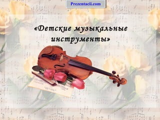 «Детские музыкальные
инструменты»
Prezentacii.comPrezentacii.com
 