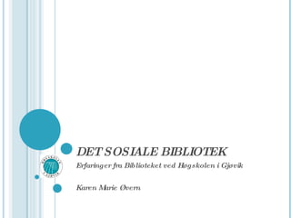 DET SOSIALE BIBLIOTEK Erfaringer fra Biblioteket ved Høgskolen i Gjøvik Karen Marie Øvern 