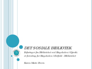 DET SOSIALE BIBLIOTEK Erfaringer fra Biblioteket ved Høgskolen i Gjøvik: et foredrag for Høgskolen i Østfold - Biblioteket Karen Marie Øvern 