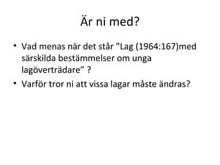 Är ni med? Vad menas när det står ”Lag (1964:167)med särskilda bestämmelser om unga lagöverträdare” ? Varför tror ni att vissa lagar måste ändras? 