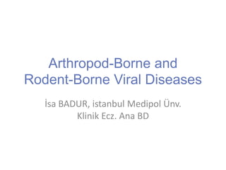 Arthropod-Borne and
Rodent-Borne Viral Diseases
İsa BADUR, istanbul Medipol Ünv.
Klinik Ecz. Ana BD
 