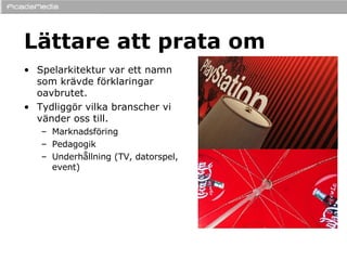 Lättare att prata om Spelarkitektur var ett namn som krävde förklaringar oavbrutet. Tydliggör vilka branscher vi vänder oss till. Marknadsföring Pedagogik Underhållning (TV, datorspel, event) 