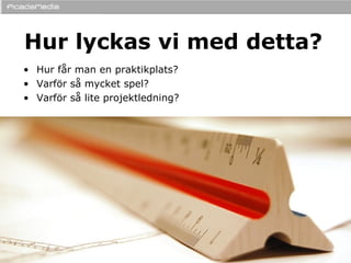 Hur lyckas vi med detta? Hur får man en praktikplats? Varför så mycket spel? Varför så lite projektledning? 