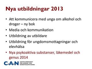 Nya utbildningar 2013
• Att kommunicera med unga om alkohol och
droger – ny bok
• Media och kommunikation
• Utbildning av utbildare
• Utbildning för ungdomsmottagningar och
elevhälsa
• Nya psykoaktiva substanser, läkemedel och
genus 2014
 