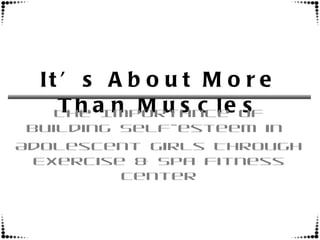 It’s About More Than Muscles The Importance of Building Self-esteem in  Adolescent Girls Through Exercise & Spa Fitness Center Shannon Detter April 25, 2011 