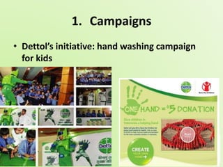 1. Campaigns 
• Dettol’s initiative: hand washing campaign 
for kids 
 