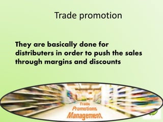 Trade promotion 
They are basically done for 
distributers in order to push the sales 
through margins and discounts 
 