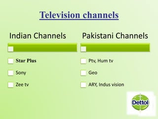Television channels 
Indian Channels 
Star Plus 
Sony 
Zee tv 
Pakistani Channels 
Ptv, Hum tv 
Geo 
ARY, Indus vision 
 
