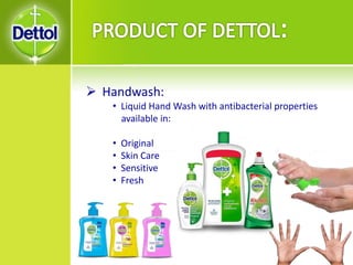  Handwash:
• Liquid Hand Wash with antibacterial properties
available in:
• Original
• Skin Care
• Sensitive
• Fresh
 