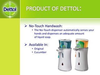  No-Touch Handwash:
• The No-Touch dispenser automatically senses your
hands and dispenses an adequate amount
of liquid soap.
 Available In:
• Original
• Cucumber
 