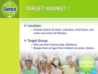  Location:
• Include almost all urban, suburban, small town, and
some rural areas of Pakistan.
 Target Group
• Kids and their Parents (Esp. Mothers).
• Ranges from all ages from children to senior citizens.
 