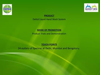 PRODUCT
Dettol Liquid Hand Wash System
MODE OF PROMOTION
Product Trials and Demonstration
TOUCH POINTS
24 outlets of Spencer at Delhi, Mumbai and Bengaluru.
 