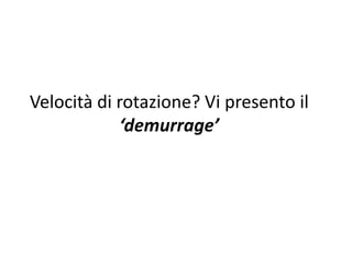 Velocità di rotazione? Vi presento il
‘demurrage’
 