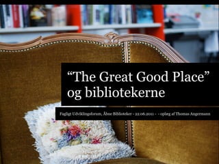 “The Great Good Place”
    og bibliotekerne
Fagligt Udviklingsforum, Åbne Biblioteker - 22.06.2011 - - oplæg af Thomas Angermann
 