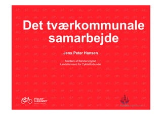 Det tværkommunale
samarbejde
Jens Peter Hansen
Medlem af Randers byråd
Landsformand for Cyklistforbundet
 