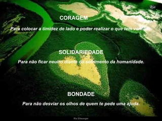 Para não ficar neutro diante do sofrimento da humanidade. Para colocar a timidez de lado e poder realizar o que tem vontade. CORAGEM SOLIDARIEDADE Para não desviar os olhos de quem te pede uma ajuda. BONDADE 