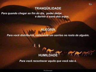Para quando chegar ao fim do dia,    poder deitar  e dormir o sono dos anjos. TRANQÜILIDADE Para você distribuí-la, colocando um sorriso no rosto de alguém. ALEGRIA Para você reconhecer aquilo que você não é. HUMILDADE 