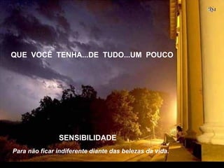 Para não ficar indiferente diante das belezas da vida.
QUE VOCÊ TENHA...DE TUDO...UM POUCO
SENSIBILIDADE
 