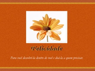Felicidade Para você descobri-la dentro de você e doá-la a quem precisar. 