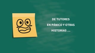 DE TUTORES
EN PÁNICO Y OTRAS
HISTORIAS …
 