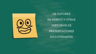 DE TUTORES
EN PÁNICO Y OTRAS
HISTORIAS DE
PRESENTACIONES
EMOCIONANTES
 