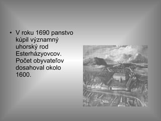 V roku 1690 panstvo kúpil významný uhorský rod Esterházyovcov. Počet obyvateľov dosahoval okolo 1600.  